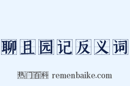 聊且园记反义词是什么意思的图片